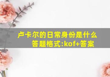 卢卡尔的日常身份是什么 答题格式:kof+答案